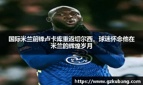 国际米兰前锋卢卡库重返切尔西，球迷怀念他在米兰的辉煌岁月