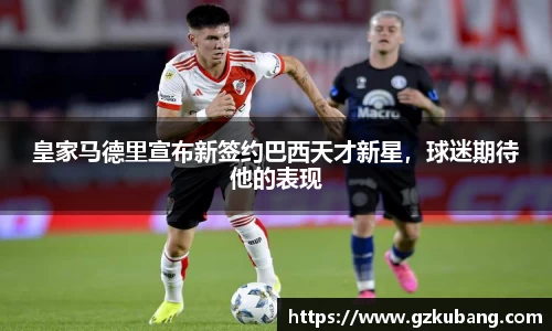 皇家马德里宣布新签约巴西天才新星，球迷期待他的表现