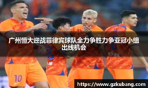 广州恒大迎战菲律宾球队全力争胜力争亚冠小组出线机会