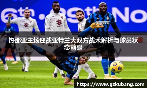 热那亚主场迎战亚特兰大双方战术解析与球员状态前瞻