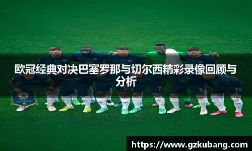 欧冠经典对决巴塞罗那与切尔西精彩录像回顾与分析