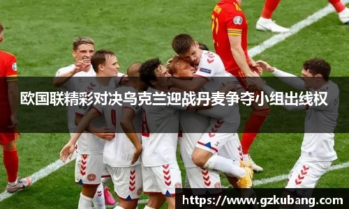 欧国联精彩对决乌克兰迎战丹麦争夺小组出线权