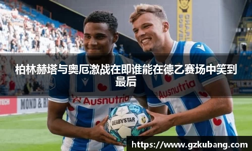 柏林赫塔与奥厄激战在即谁能在德乙赛场中笑到最后