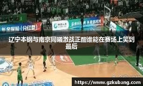 辽宁本钢与南京同曦激战正酣谁能在赛场上笑到最后