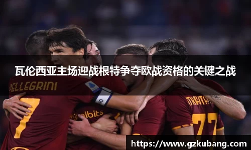 瓦伦西亚主场迎战根特争夺欧战资格的关键之战
