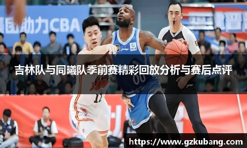吉林队与同曦队季前赛精彩回放分析与赛后点评