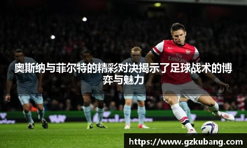 奥斯纳与菲尔特的精彩对决揭示了足球战术的博弈与魅力