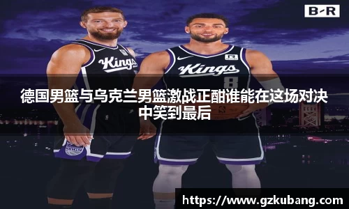 德国男篮与乌克兰男篮激战正酣谁能在这场对决中笑到最后