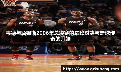 韦德与詹姆斯2006年总决赛的巅峰对决与篮球传奇的开端