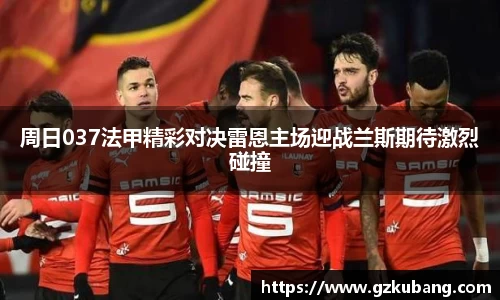 周日037法甲精彩对决雷恩主场迎战兰斯期待激烈碰撞