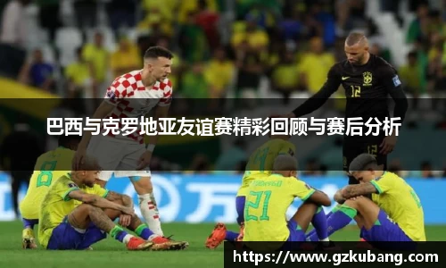 巴西与克罗地亚友谊赛精彩回顾与赛后分析